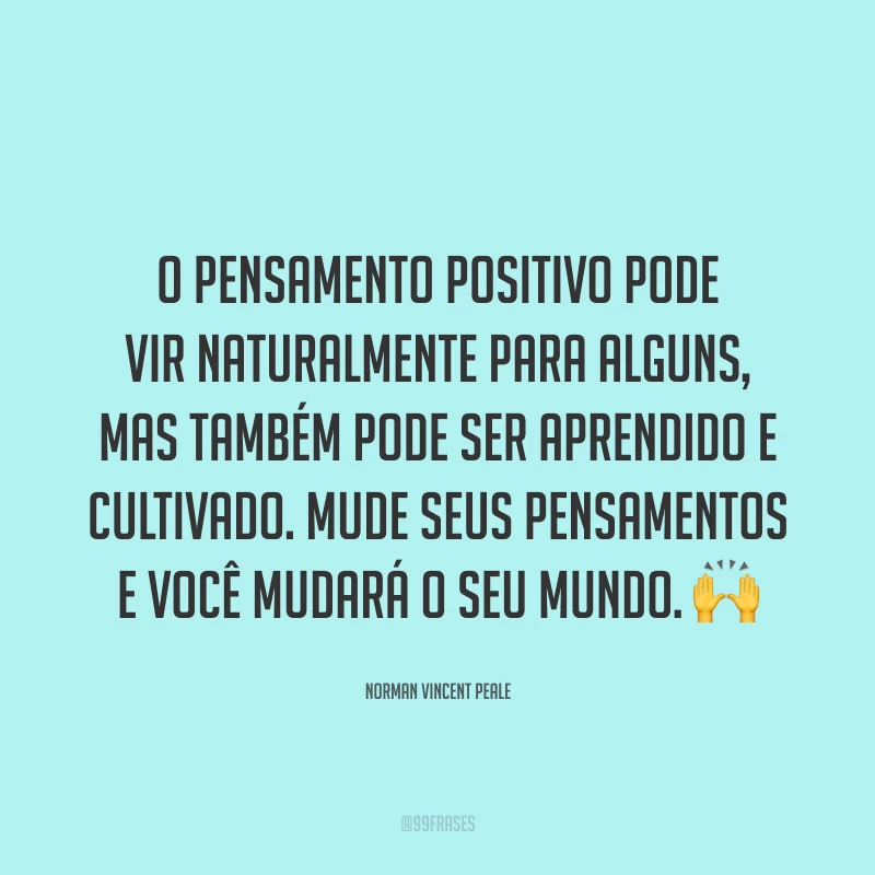 O pensamento positivo pode vir naturalmente para alguns, mas também pode ser aprendido e cultivado. Mude seus pensamentos e você mudará o seu mundo. ?