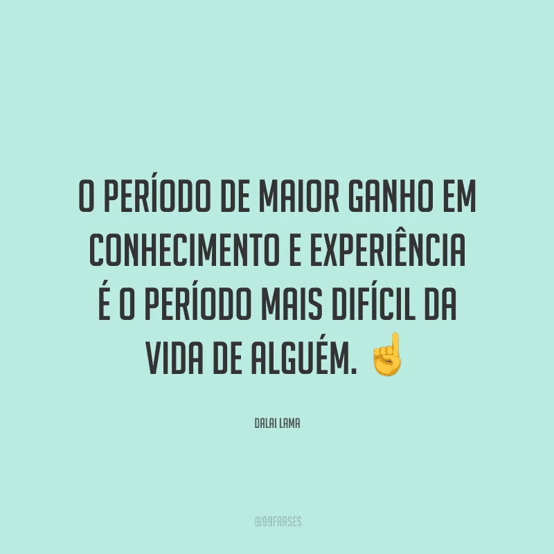 O período de maior ganho em conhecimento e experiência é o período mais difícil da vida de alguém.