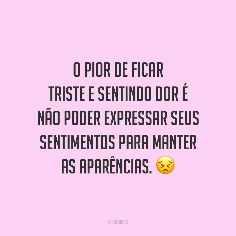 O pior de ficar triste e sentindo dor é não poder expressar seus sentimentos para manter as aparências.
