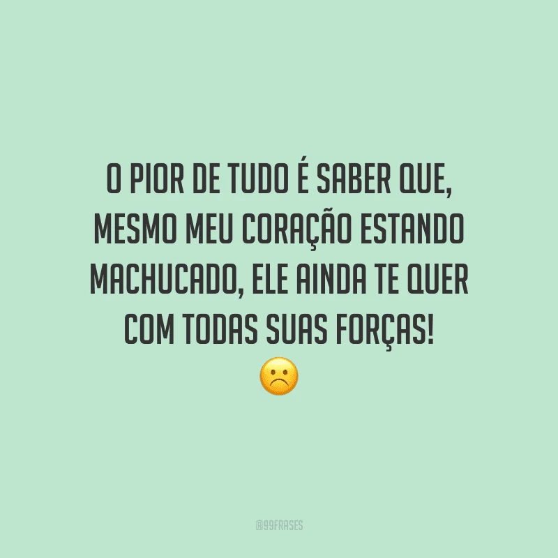 O pior de tudo é saber que, mesmo meu coração estando machucado, ele ainda te quer com todas suas forças!