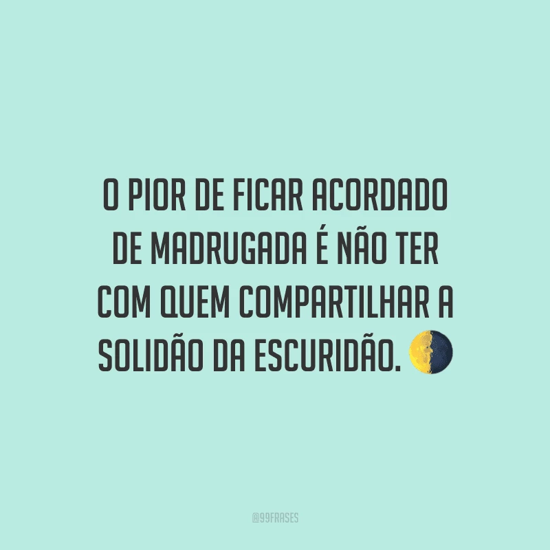 O pior de ficar acordado de madrugada é não ter com quem compartilhar a solidão da escuridão.