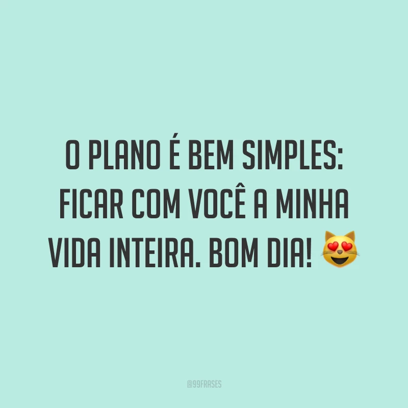 O plano é bem simples: ficar com você a minha vida inteira. Bom dia! ?