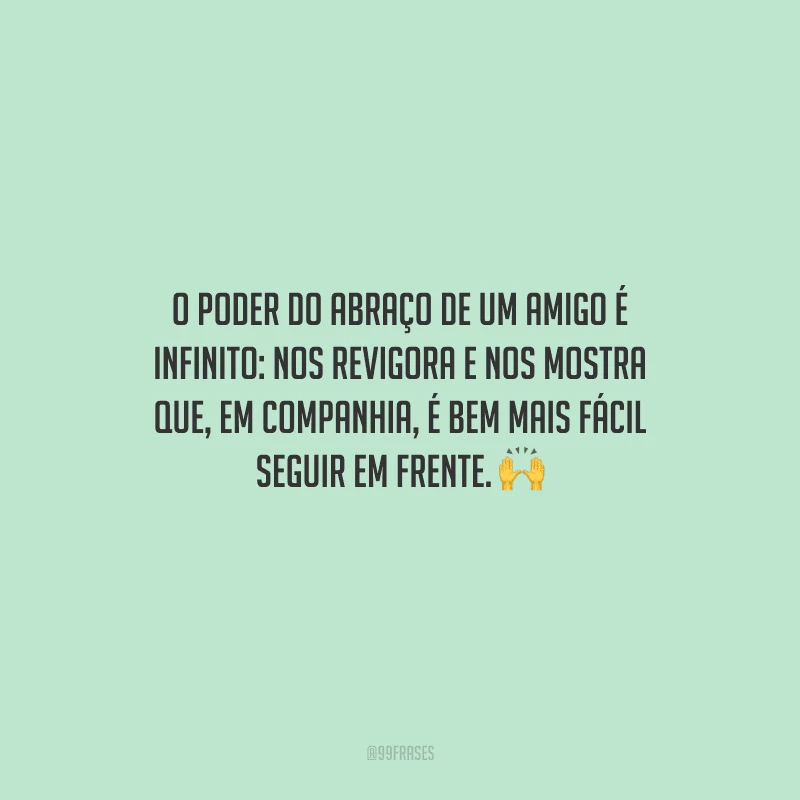 O poder do abraço de um amigo é infinito: nos revigora e nos mostra que, em companhia, é bem mais fácil seguir em frente. 
