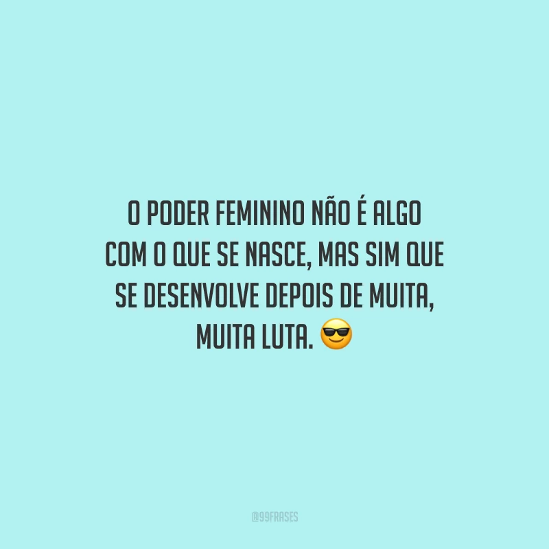 O poder feminino não é algo com o que se nasce, mas sim que se desenvolve depois de muita, muita luta.