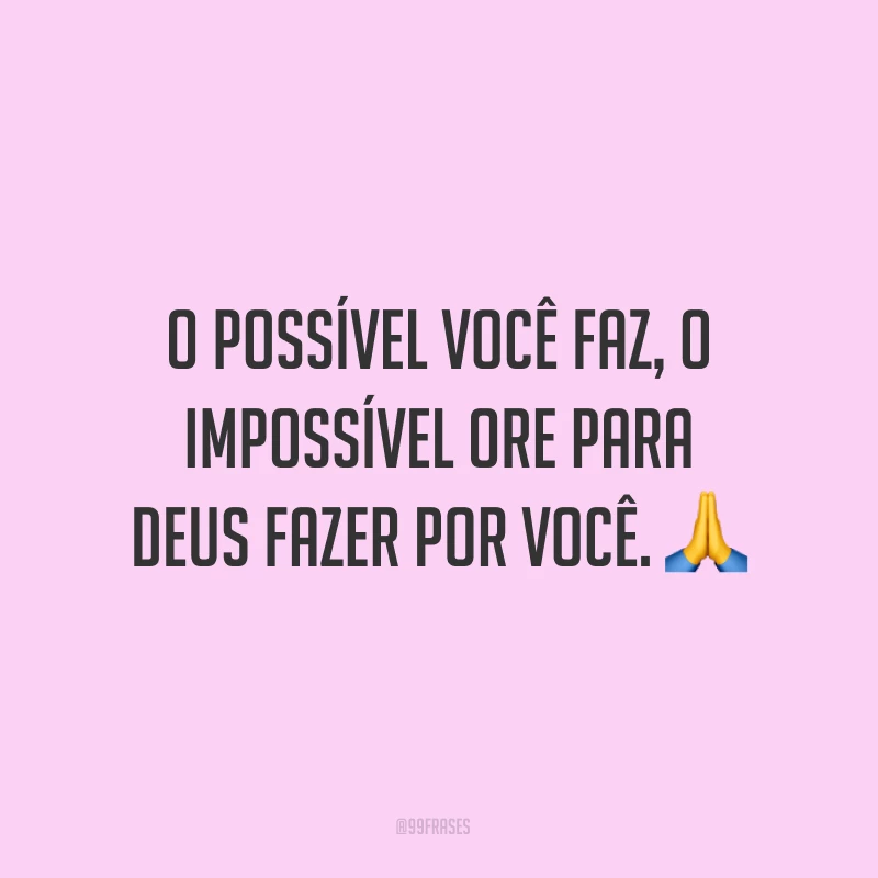 O possível você faz, o impossível ore para Deus fazer por você. ?