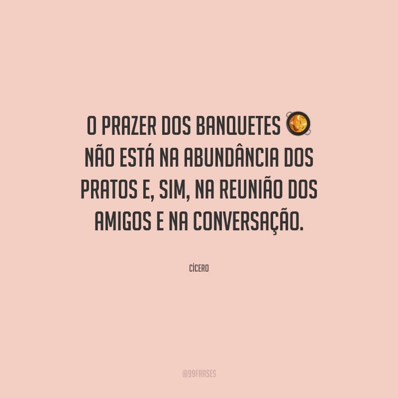 O prazer dos banquetes não está na abundância dos pratos e, sim, na reunião dos amigos e na conversação.