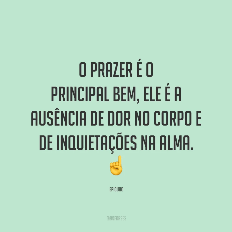 O prazer é o principal bem, ele é a ausência de dor no corpo e de inquietações na alma.