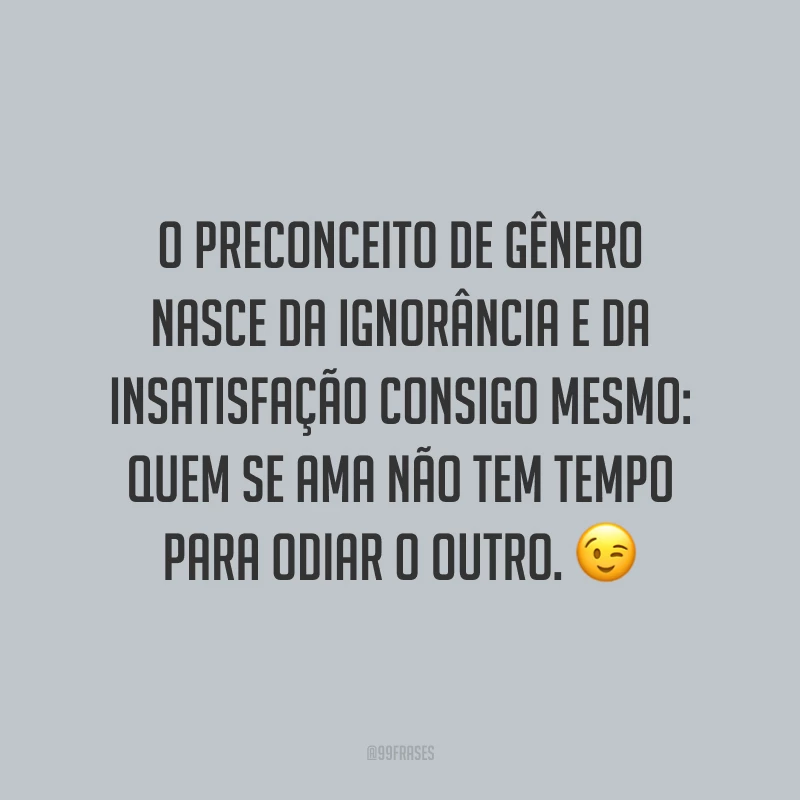 O preconceito de gênero nasce da ignorância e da insatisfação consigo mesmo: quem se ama não tem tempo para odiar o outro.