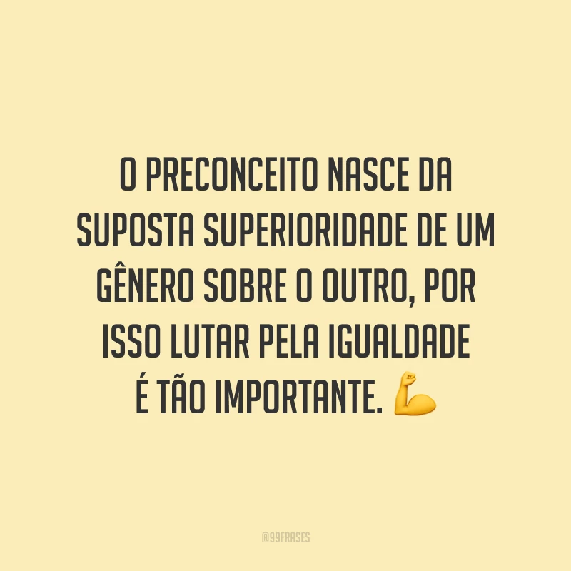 O preconceito nasce da suposta superioridade de um gênero sobre o outro, por isso lutar pela igualdade é tão importante.