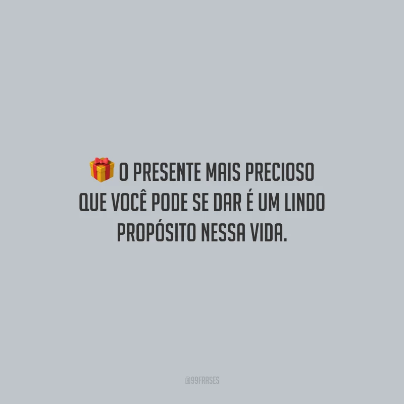 O presente mais precioso que você pode se dar é um lindo propósito nessa vida.