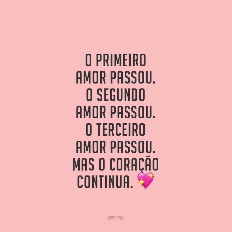 O primeiro amor passou. O segundo amor passou. O terceiro amor passou. Mas o coração continua.