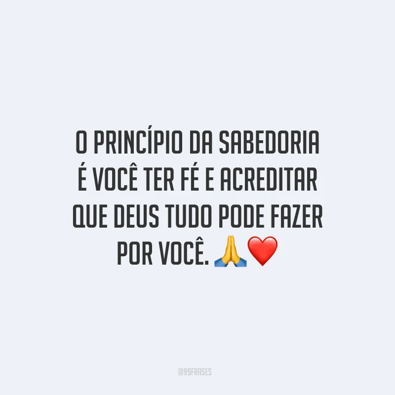O princípio da sabedoria é você ter fé e acreditar que Deus tudo pode fazer por você.