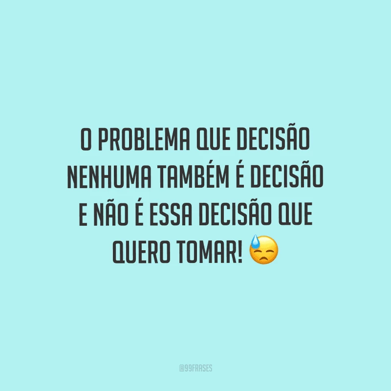 O problema que decisão nenhuma também é decisão e não é essa decisão que quero tomar!