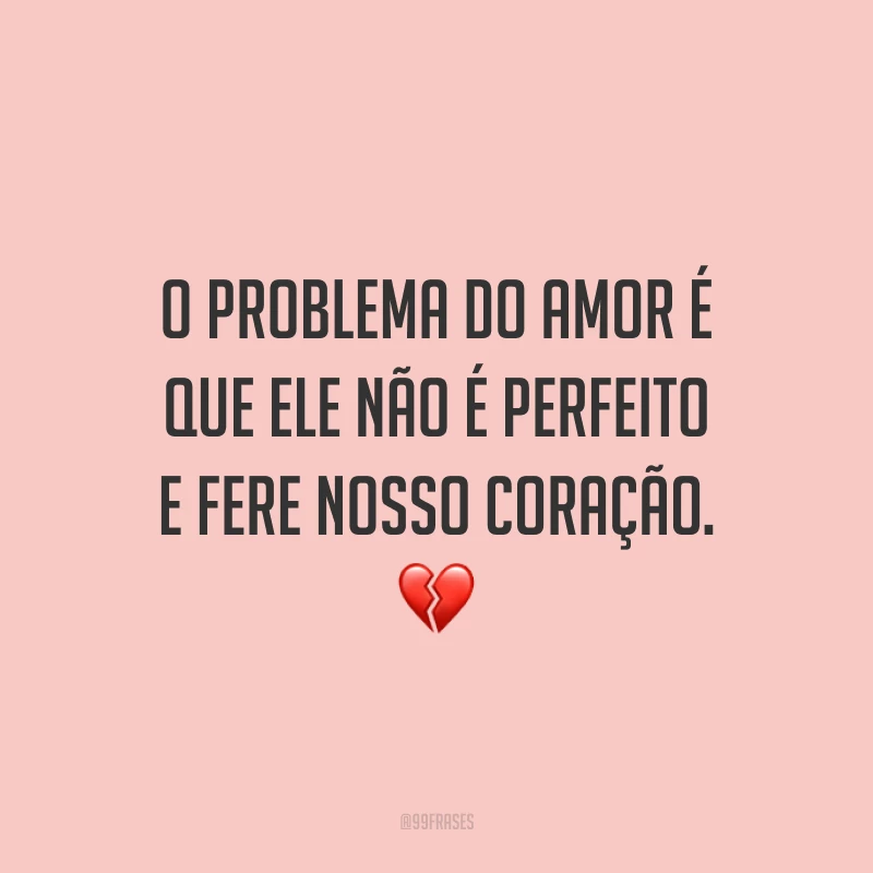 O problema do amor é que ele não é perfeito e fere nosso coração. 💔