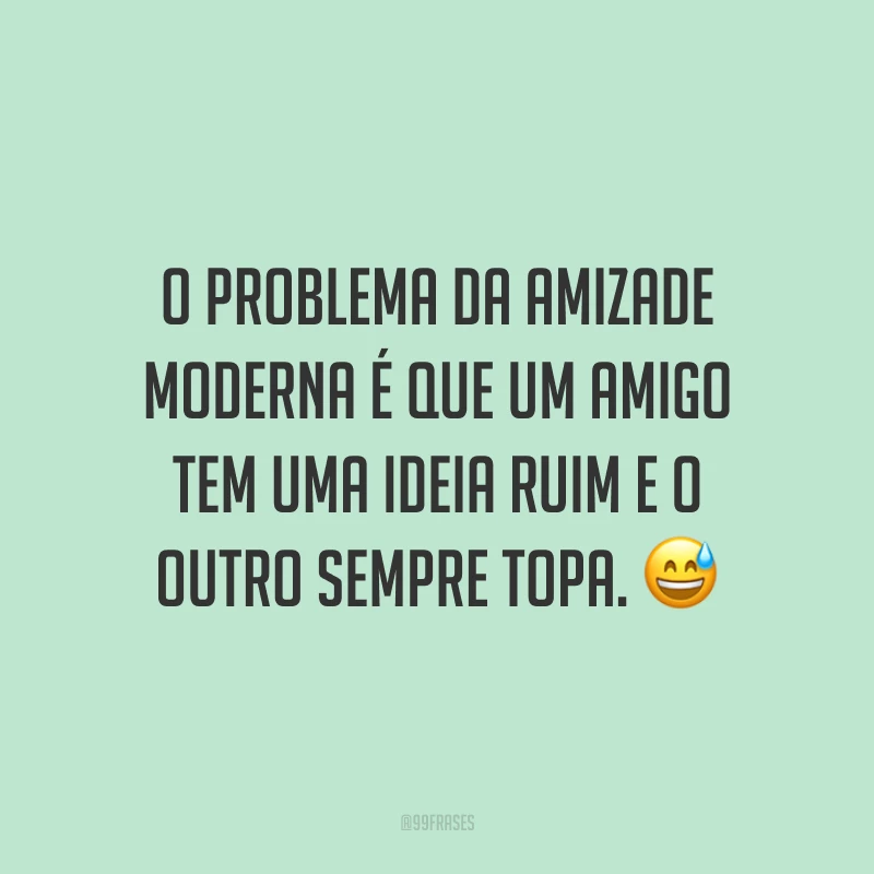 O problema da amizade moderna é que um amigo tem uma ideia ruim e o outro sempre topa. 😅