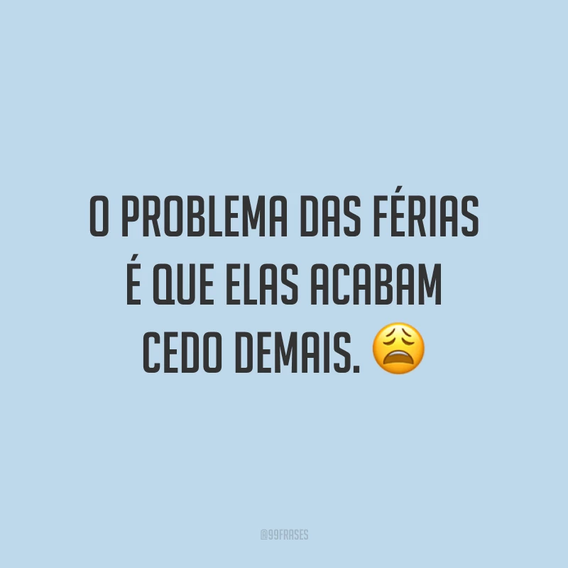 O problema das férias é que elas acabam cedo demais. 😩