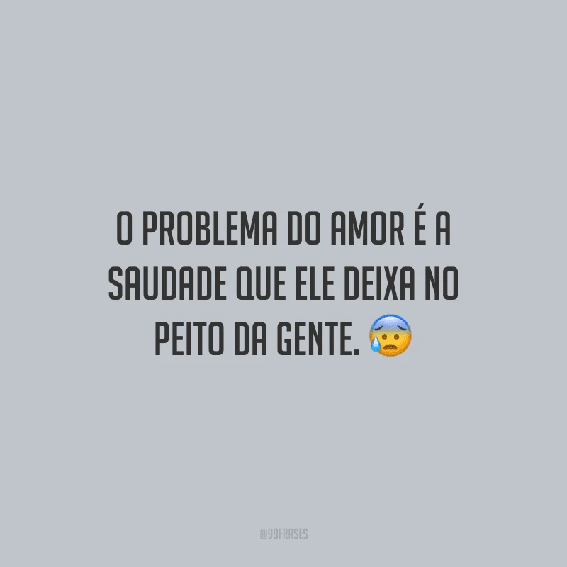 O problema do amor é a saudade que ele deixa no peito da gente.