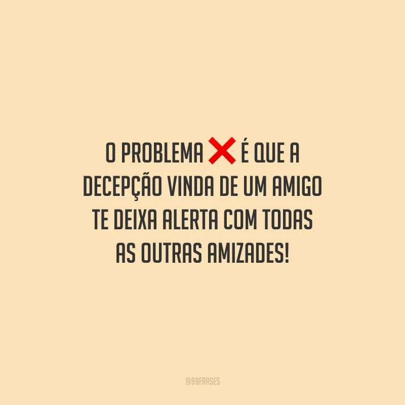 O problema é que a decepção vinda de um amigo te deixa alerta com todas as outras amizades!