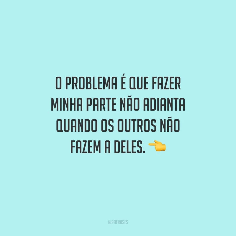 O problema é que fazer minha parte não adianta quando os outros não fazem a deles.