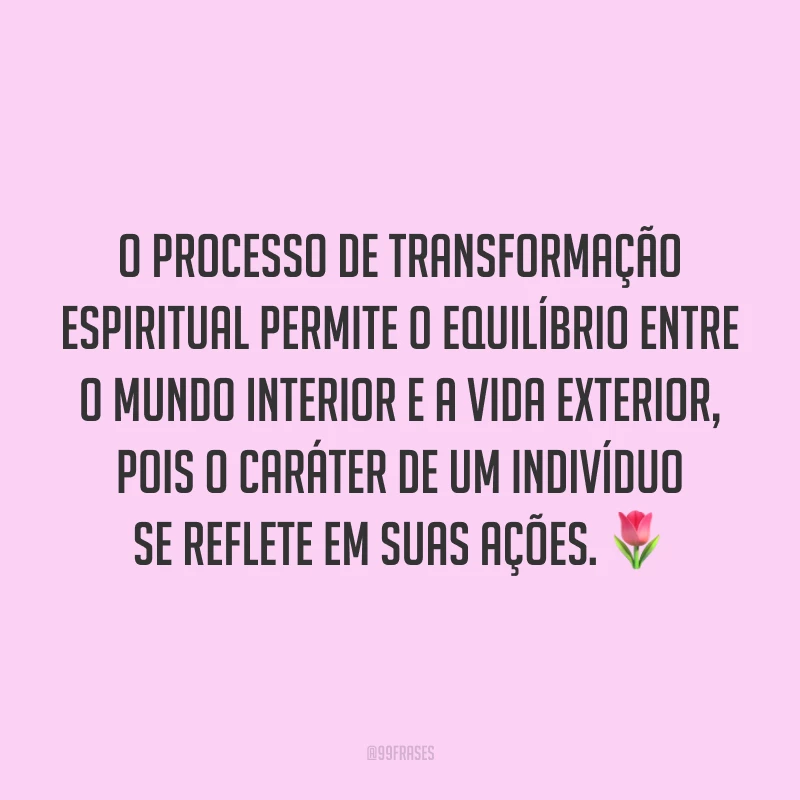 O processo de transformação espiritual permite o equilíbrio entre o mundo interior e a vida exterior, pois o caráter de um indivíduo se reflete em suas ações. ?