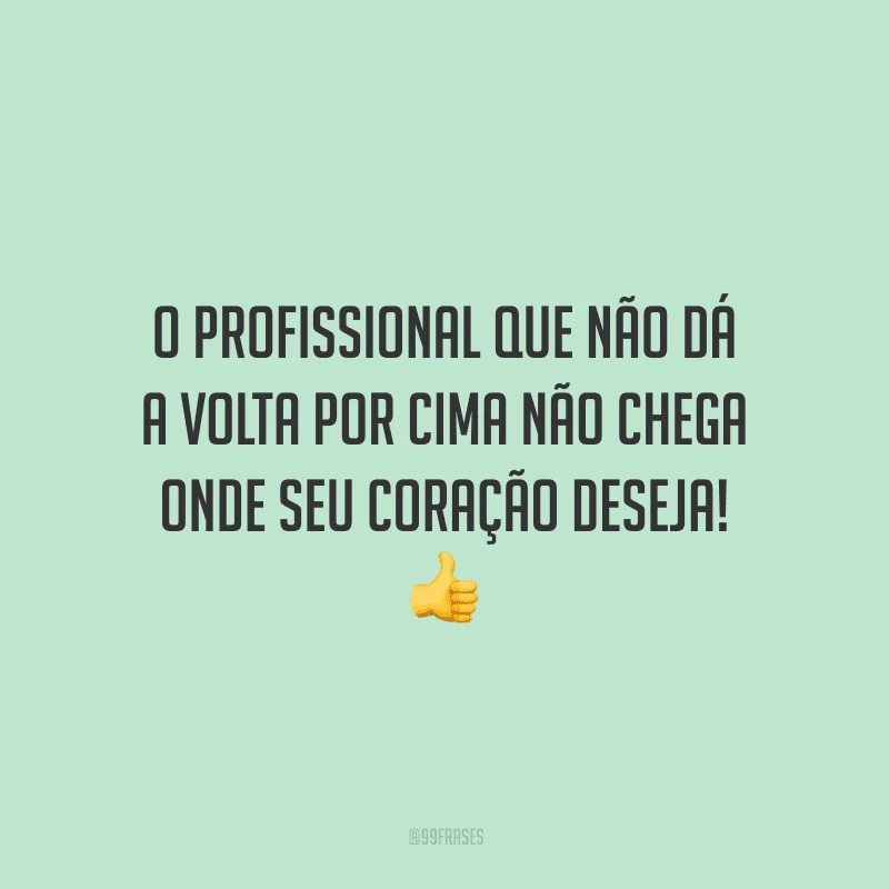 O profissional que não dá a volta por cima não chega onde seu coração deseja!