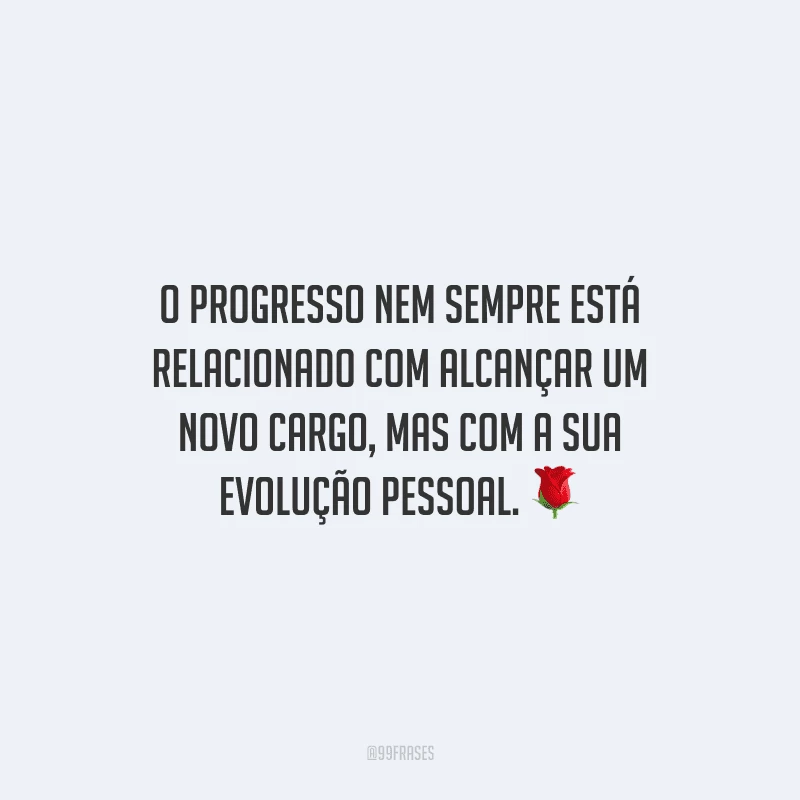 O progresso nem sempre está relacionado com alcançar um novo cargo, mas com a sua evolução pessoal.