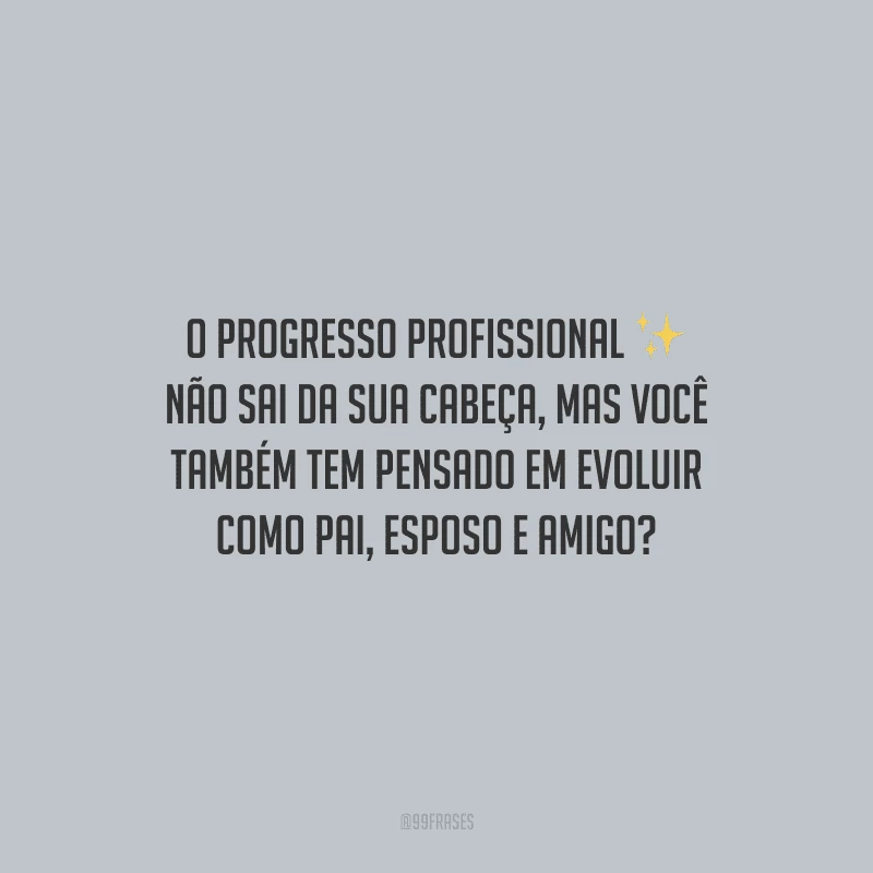 O progresso profissional não sai da sua cabeça, mas você também tem pensado em evoluir como pai, esposo e amigo?