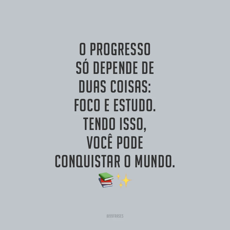 O progresso só depende de duas coisas: foco e estudo. Tendo isso, você pode conquistar o mundo.