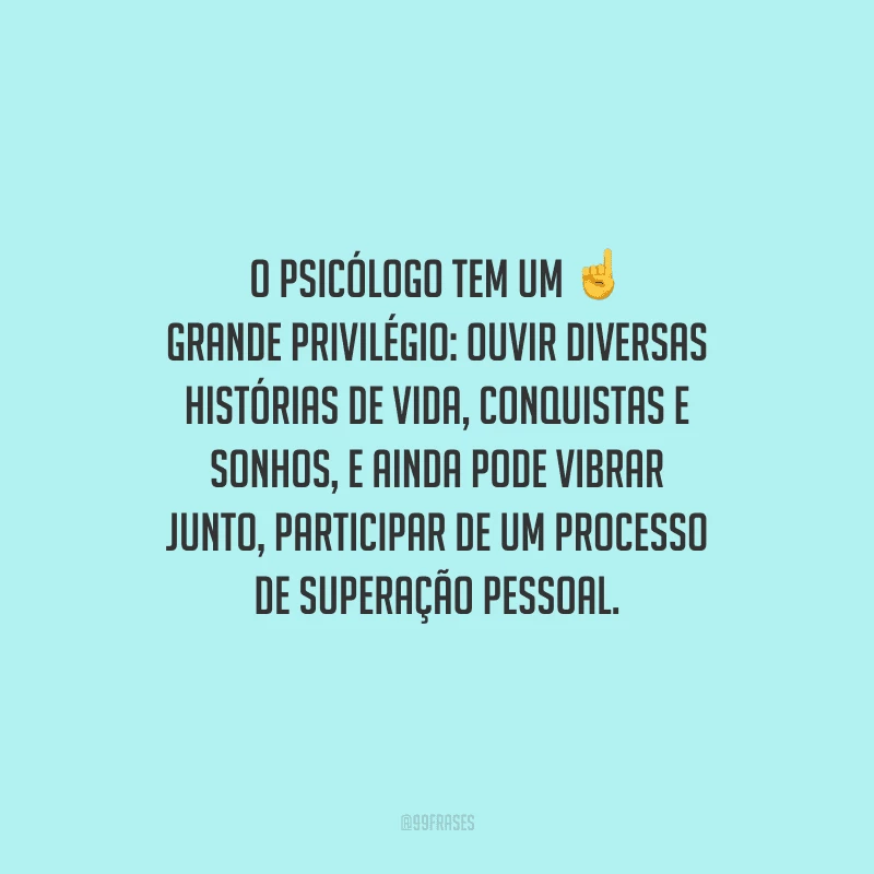O psicólogo tem um grande privilégio: ouvir diversas histórias de vida, conquistas e sonhos, e ainda pode vibrar junto, participar de um processo de superação pessoal.