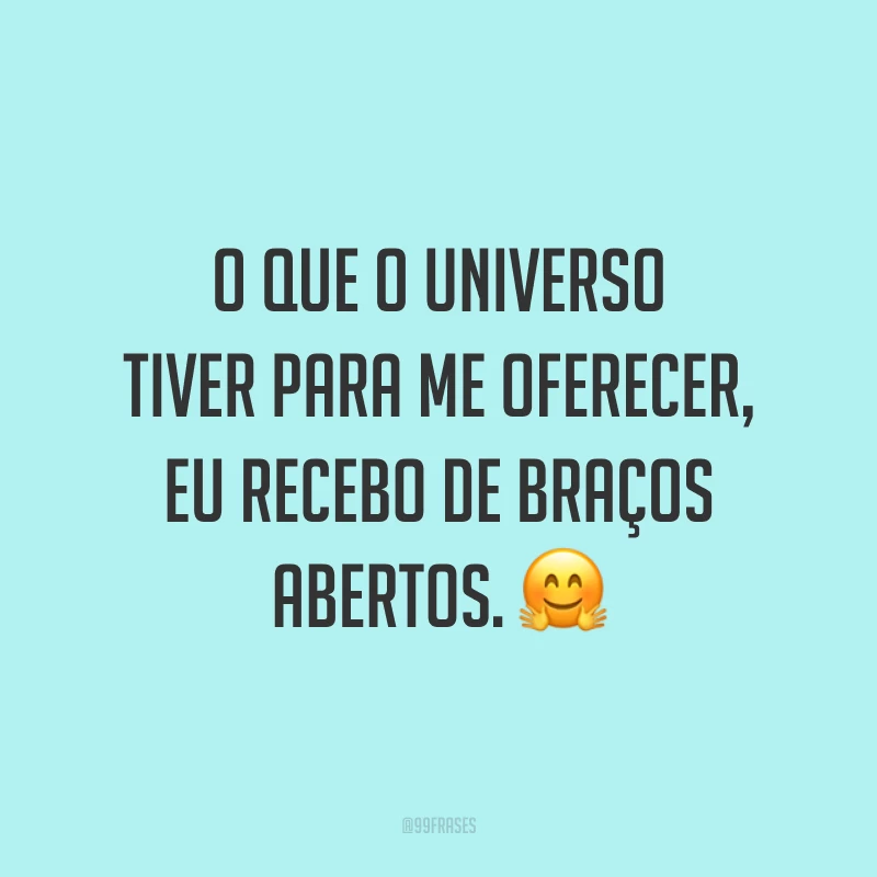 O que o universo tiver para me oferecer, eu recebo de braços abertos.