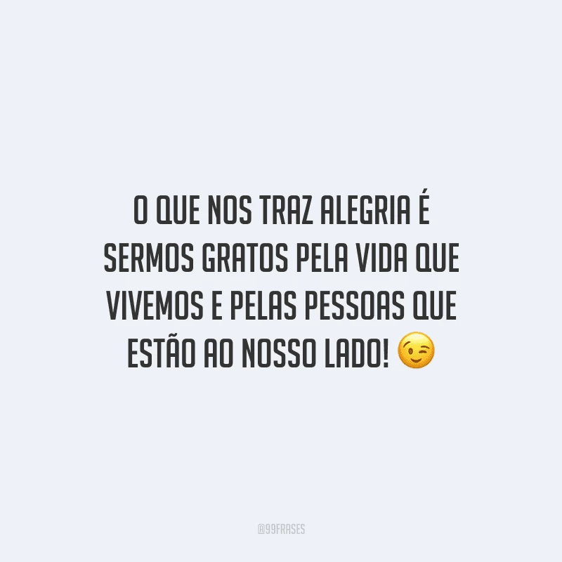 O que nos traz alegria é sermos gratos pela vida que vivemos e pelas pessoas que estão ao nosso lado! 
