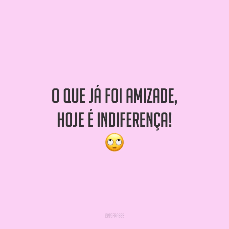 O que já foi amizade, hoje é indiferença! 