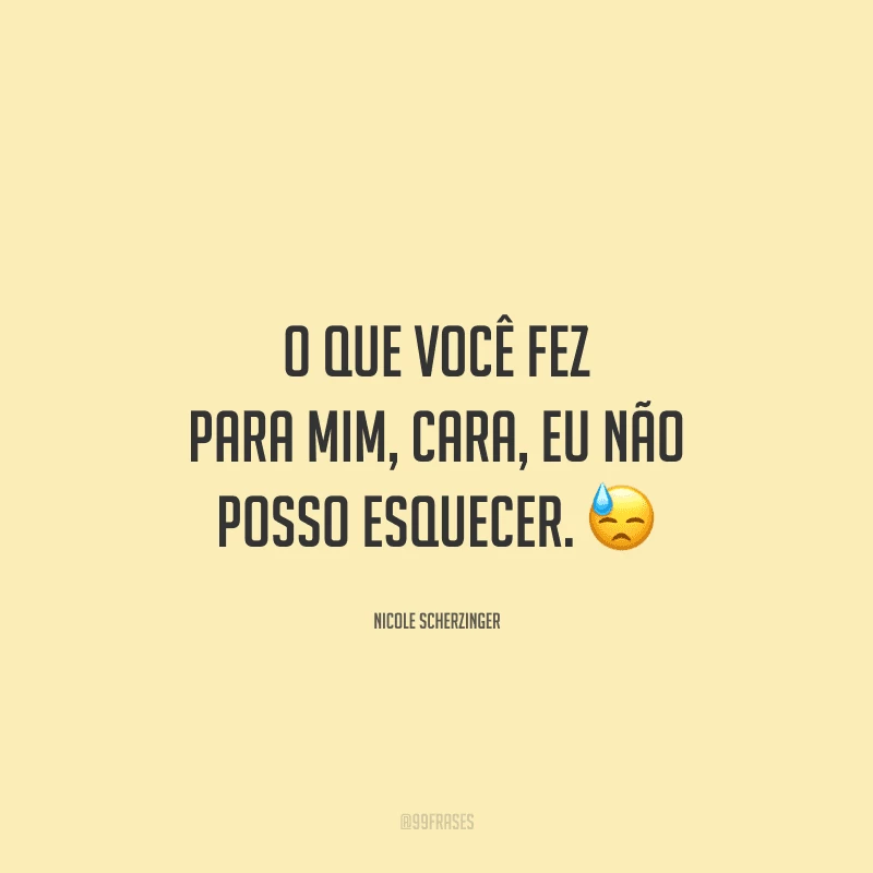 O que você fez para mim, cara, eu não posso esquecer. 