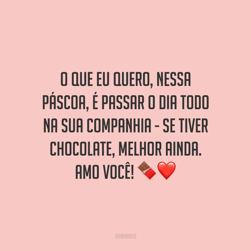 O que eu quero, nessa Páscoa, é passar o dia todo na sua companhia - se tiver chocolate, melhor ainda. Amo você! 