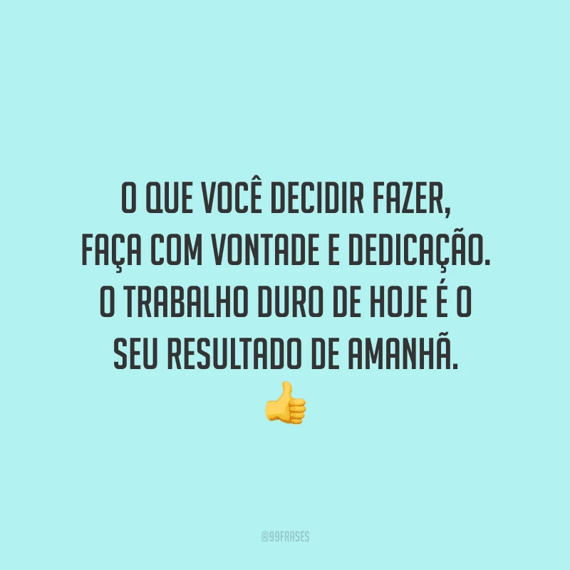 O que você decidir fazer, faça com vontade e dedicação. O trabalho duro de hoje é o seu resultado de amanhã.