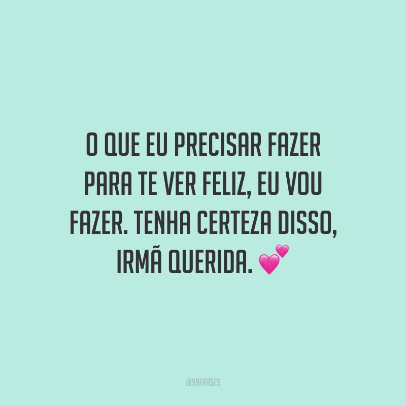 O que eu precisar fazer para te ver feliz, eu vou fazer. Tenha certeza disso, irmã querida.