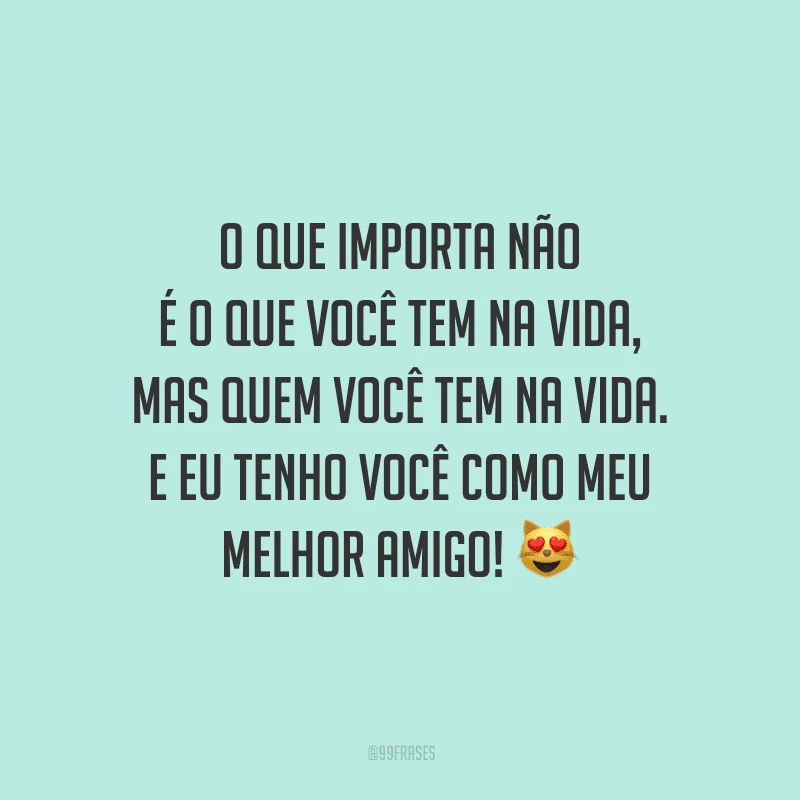O que importa não é o que você tem na vida, mas quem você tem na vida. E eu tenho você como meu melhor amigo!