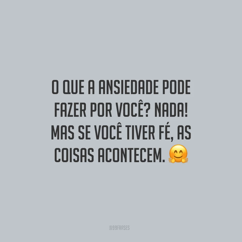 O que a ansiedade pode fazer por você? Nada! Mas se você tiver fé, as coisas acontecem. 
