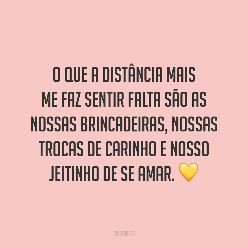 O que a distância mais me faz sentir falta são as nossas brincadeiras, nossas trocas de carinho e nosso jeitinho de se amar. 💛