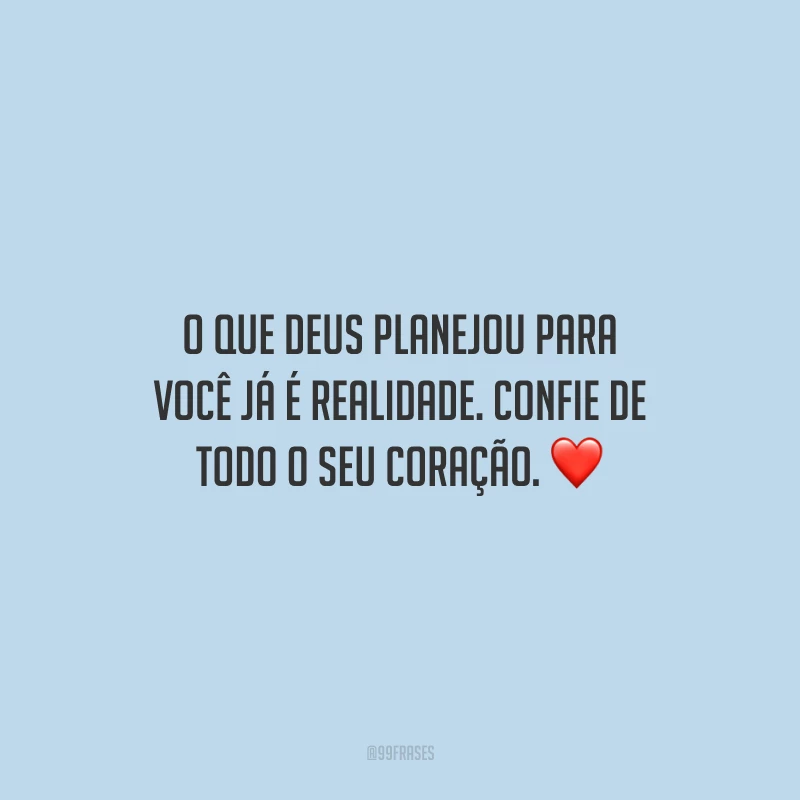 O que Deus planejou para você já é realidade. Confie de todo o seu coração.