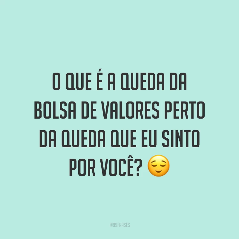O que é a queda da bolsa de valores perto da queda que eu sinto por você? ?