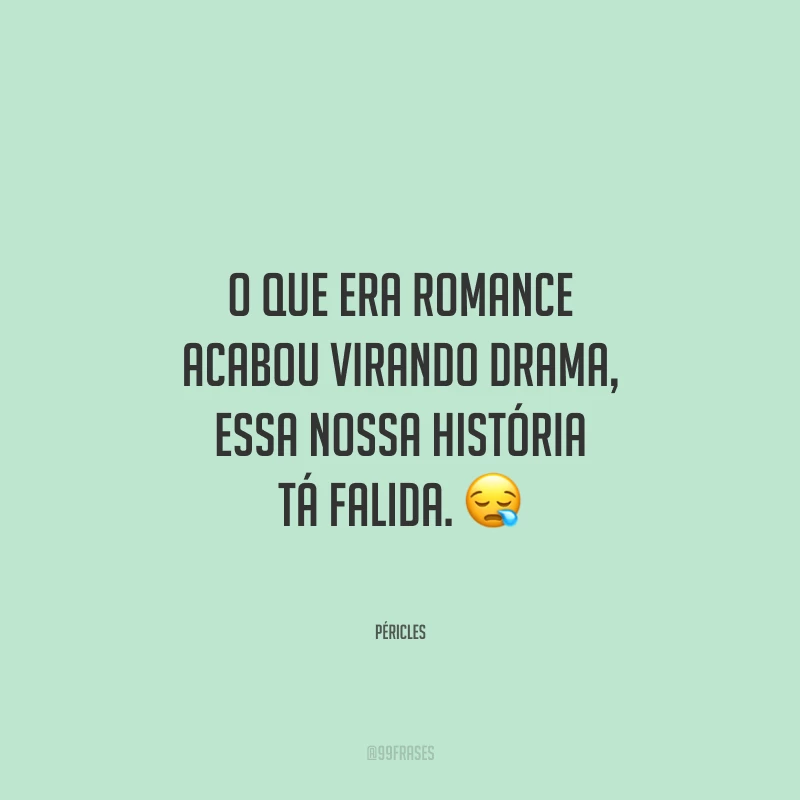O que era romance acabou virando drama, essa nossa história tá falida.