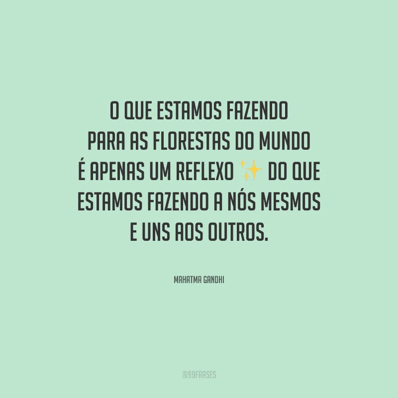 O que estamos fazendo para as florestas do mundo é apenas um reflexo do que estamos fazendo a nós mesmos e uns aos outros.