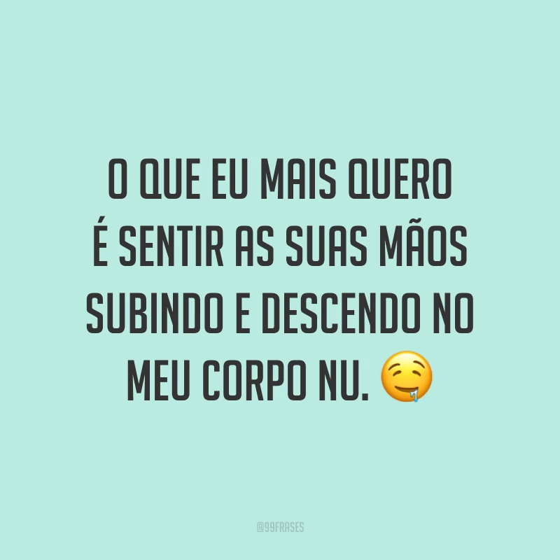 O que eu mais quero é sentir as suas mãos subindo e descendo no meu corpo nu. 🤤