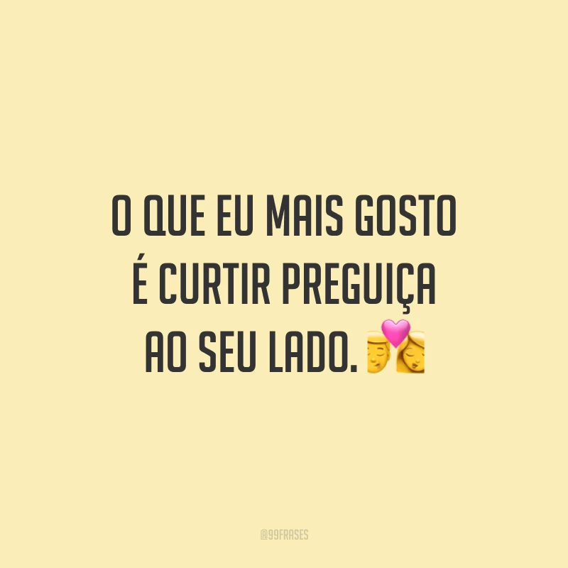 O que eu mais gosto é curtir preguiça ao seu lado. 💏