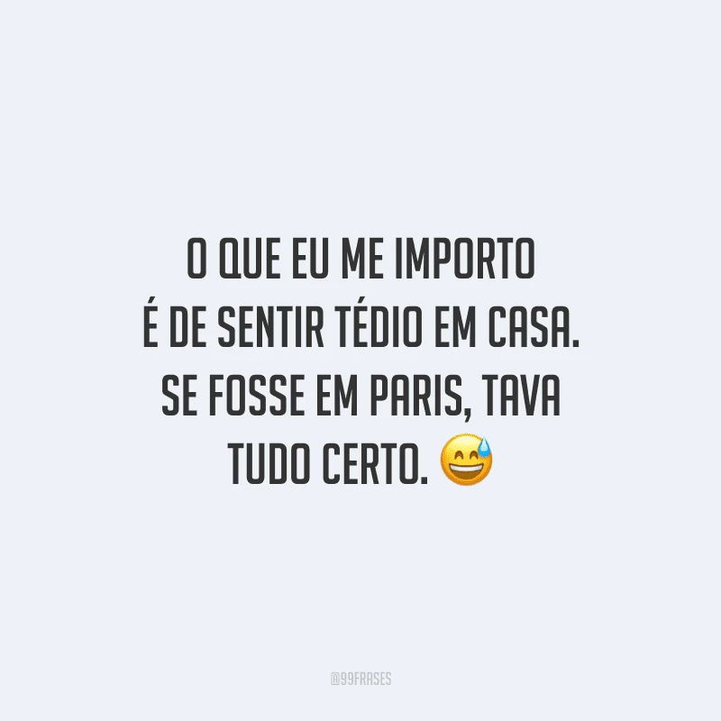 O que eu me importo é de sentir tédio em casa. Se fosse em Paris, tava tudo certo.