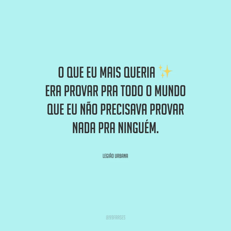 O que eu mais queria era provar pra todo o mundo que eu não precisava provar nada pra ninguém.