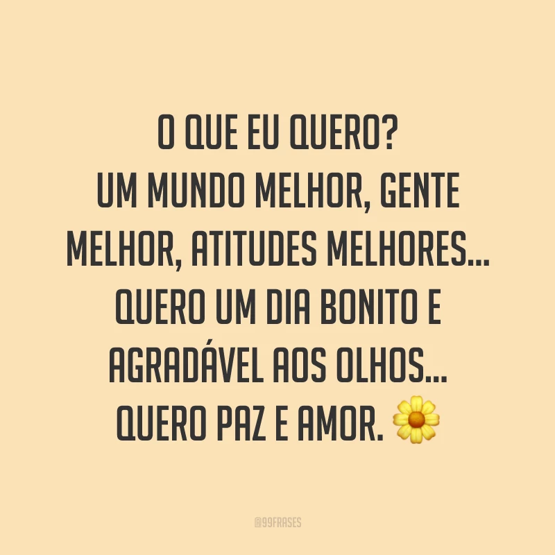O que eu quero? Um mundo melhor, gente melhor, atitudes melhores… Quero um dia bonito e agradável aos olhos… Quero paz e amor. ?