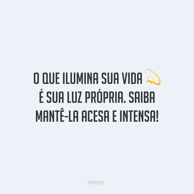 O que ilumina sua vida é sua luz própria. Saiba mantê-la acesa e intensa!