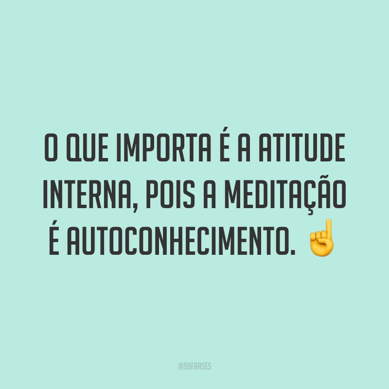 O que importa é a atitude interna, pois a meditação é autoconhecimento. ☝